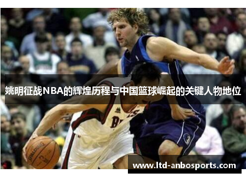 姚明征战NBA的辉煌历程与中国篮球崛起的关键人物地位