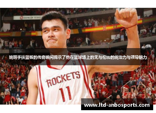 姚明手扶篮板的传奇瞬间揭示了他在篮球场上的无与伦比的统治力与领导魅力