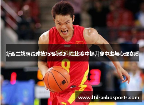 新西兰姚明罚球技巧揭秘如何在比赛中提升命中率与心理素质
