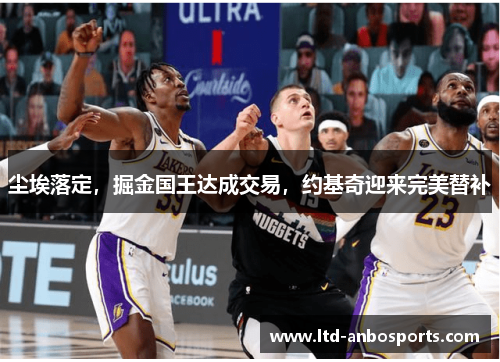 尘埃落定，掘金国王达成交易，约基奇迎来完美替补