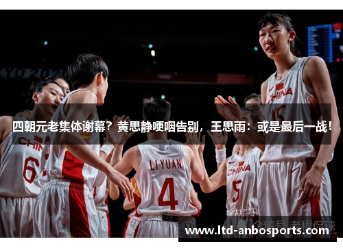 四朝元老集体谢幕?黄思静哽咽告别,王思雨:或是最后一战!